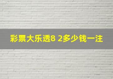 彩票大乐透8 2多少钱一注